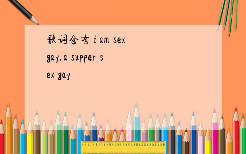 歌词含有 i am sex gay,a supper sex gay