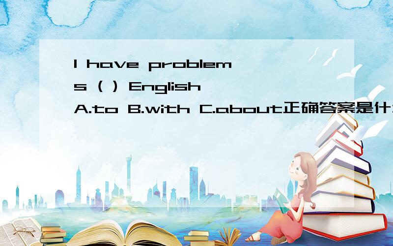 I have problems ( ) English A.to B.with C.about正确答案是什么,为什么这样选,有什么依据,马上就要