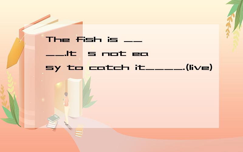 The fish is ____.It's not easy to catch it____.(live)
