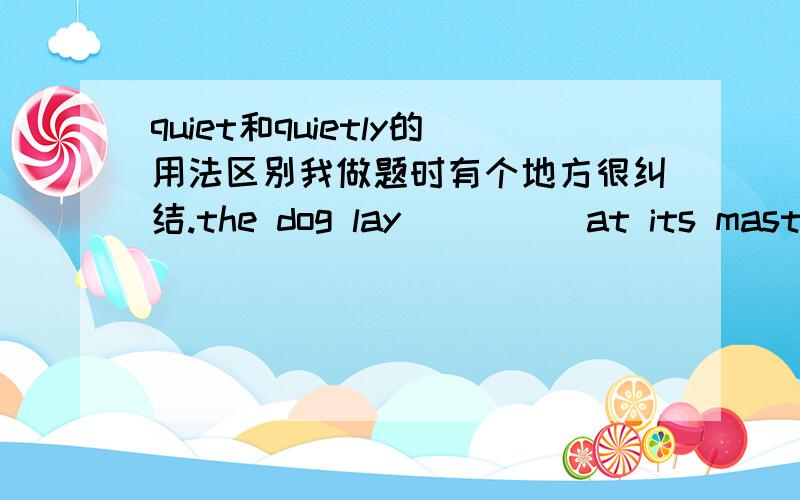 quiet和quietly的用法区别我做题时有个地方很纠结.the dog lay ____ at its master's feet.我不知道填什么…