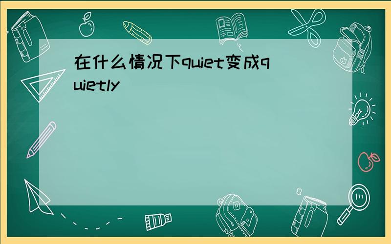 在什么情况下quiet变成quietly