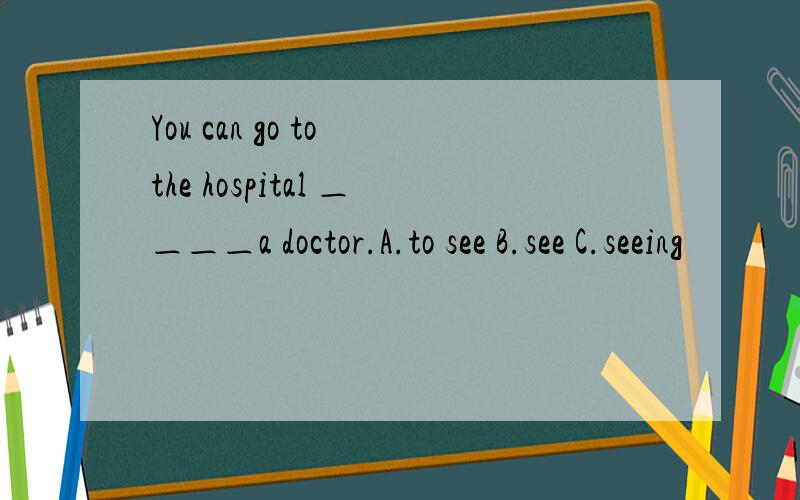 You can go to the hospital ＿＿＿＿a doctor.A.to see B.see C.seeing