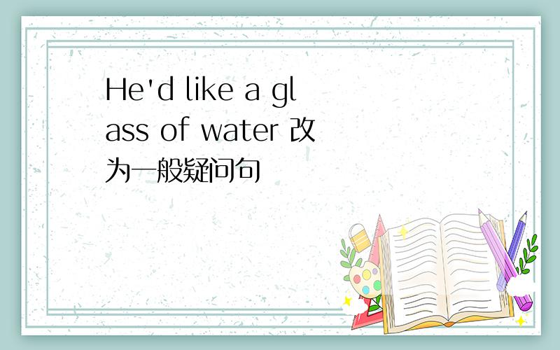 He'd like a glass of water 改为一般疑问句