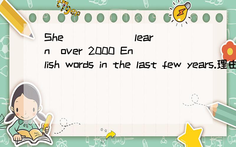 She _____(learn)over 2000 Enlish words in the last few years.理由!