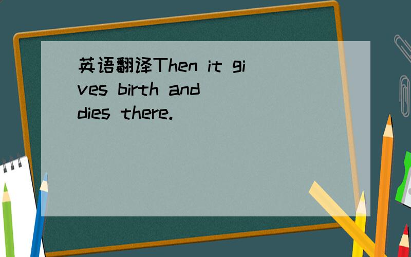 英语翻译Then it gives birth and dies there.