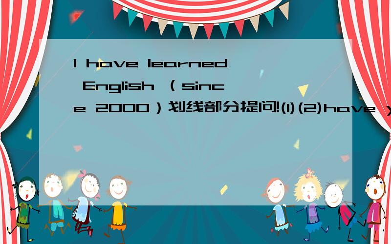 l have learned English （since 2000）划线部分提问!(1)(2)have you learn EnglishWe spent 10 yuan watching a wondeful cartoon 保持句意不变We ( 3 )10 yuan (4) the ticket for a wonderful cartoon