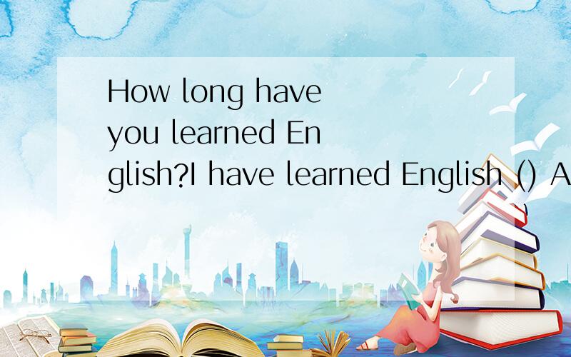 How long have you learned English?I have learned English () A when I was 7 years old.B sinceHow long have you learned English?I have learned English ()A when I was 7 years old.B since I was 7 years old急