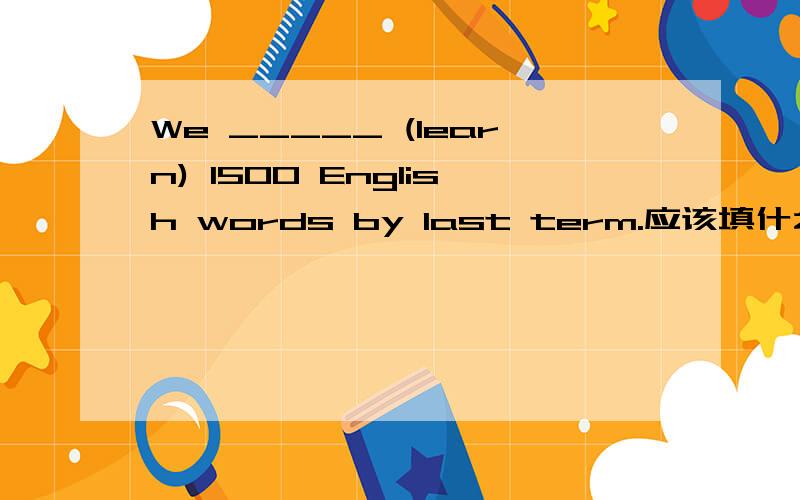 We _____ (learn) 1500 English words by last term.应该填什么,为什么?How many places ____ by the end of last month?A.has you visited B.did you visit C.had you visited D.do you visited 这个应该选哪个?