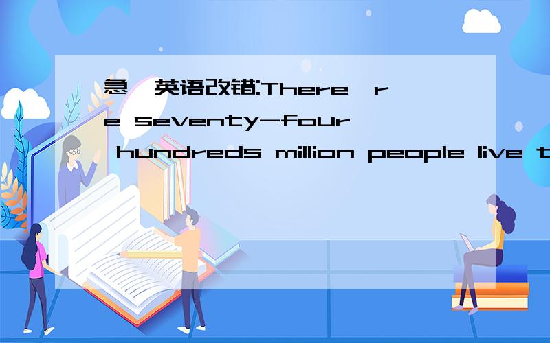 急,英语改错:There're seventy-four hundreds million people live there.