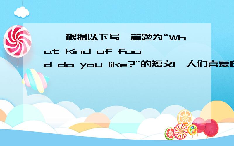 一、根据以下写一篇题为“What kind of food do you like?”的短文1、人们喜爱吃熟悉的食物2、日本人喜爱吃生鱼3、许多亚洲人不喜爱吃披萨,而在美国却很受欢迎4、有时我们的饮食习惯也会随着