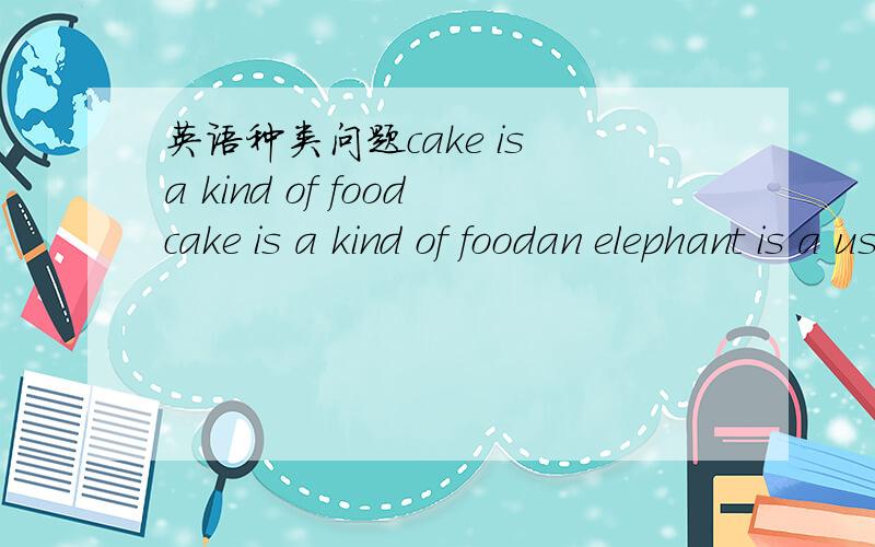英语种类问题cake is a kind of foodcake is a kind of foodan elephant is a useful animalthe dog is intelligent cats are very useful animal都表示种类么?