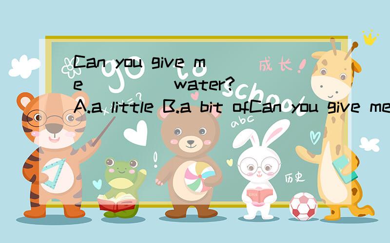 Can you give me ____ water? A.a little B.a bit ofCan you give me ____ water?A.a little B.a bit of C a bit D.a few求解,详解