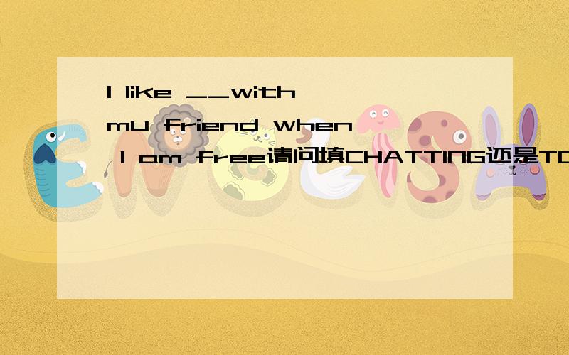 I like __with mu friend when I am free请问填CHATTING还是TO CHAT