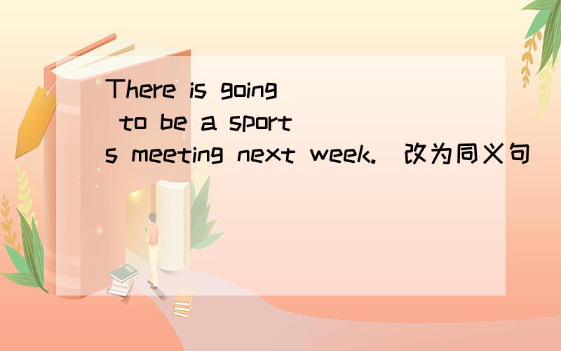 There is going to be a sports meeting next week.(改为同义句)