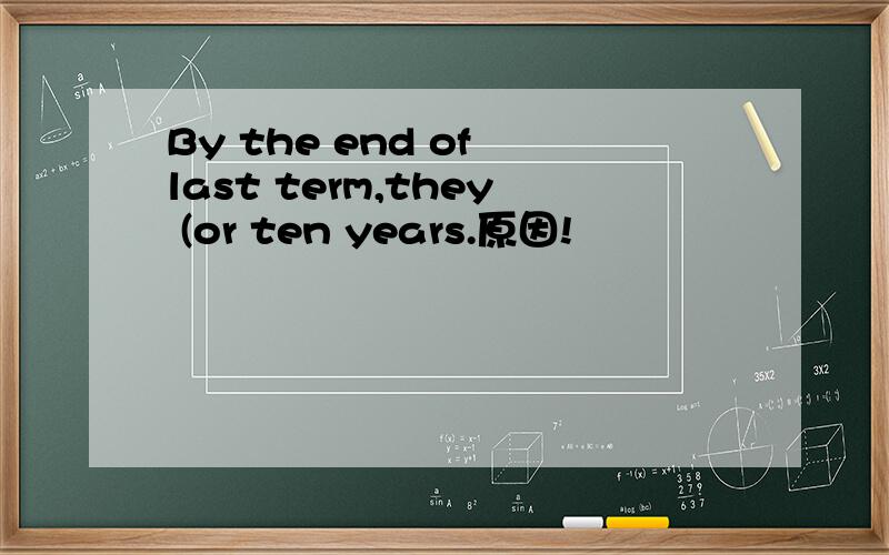 By the end of last term,they (or ten years.原因!