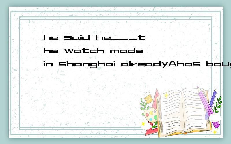 he said he___the watch made in shanghai alreadyAhas bought Bhad bought Cbuy Dbought