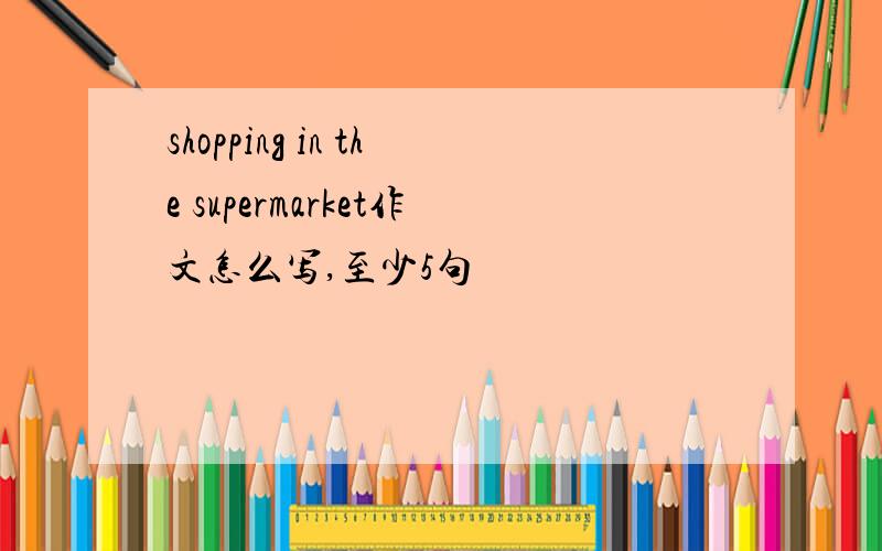 shopping in the supermarket作文怎么写,至少5句