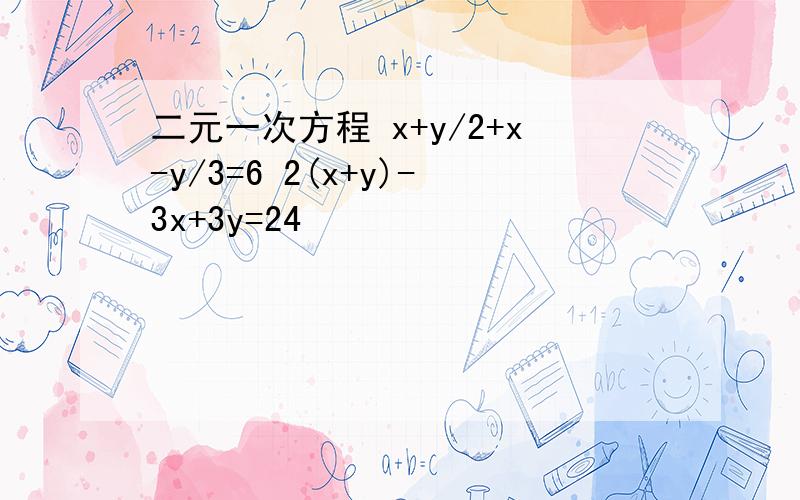 二元一次方程 x+y/2+x-y/3=6 2(x+y)-3x+3y=24