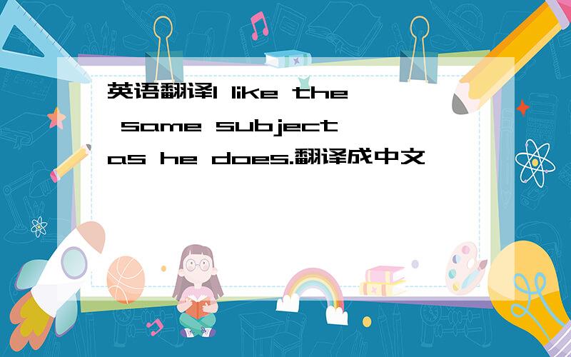 英语翻译I like the same subject as he does.翻译成中文