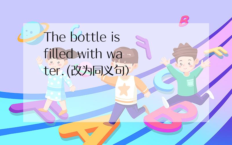 The bottle is filled with water.(改为同义句）