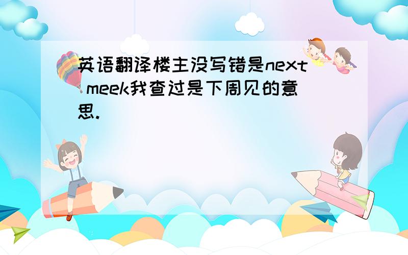 英语翻译楼主没写错是next meek我查过是下周见的意思.