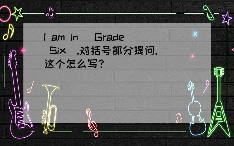 I am in （Grade Six）.对括号部分提问.这个怎么写?