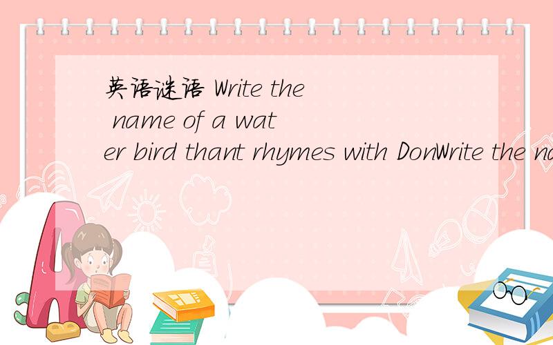 英语谜语 Write the name of a water bird thant rhymes with DonWrite the name of a water bird thant rhymes with解释大致是写一个水鸟的名字用 Don压韵还有一个问题,ain't是什么的缩写?