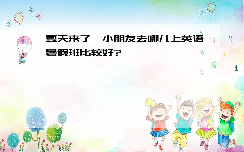 夏天来了,小朋友去哪儿上英语暑假班比较好?