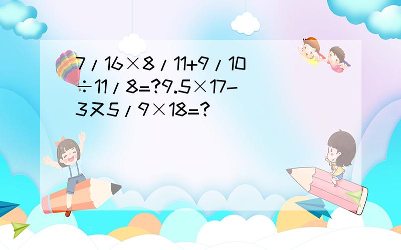 7/16×8/11+9/10÷11/8=?9.5×17-3又5/9×18=?