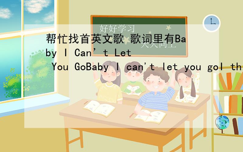 帮忙找首英文歌 歌词里有Baby I Can’t Let You GoBaby I can't let you goI think about you all the timeThink about you all the nightsYou and me we creepin' next to the seaYou brought the fresh champagneAnd I'd light the fireSometimes I reall