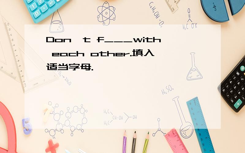 Don't f___with each other.填入适当字母.