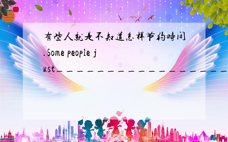 有些人就是不知道怎样节约时间.Some people just_______________________