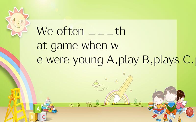 We often ___that game when we were young A,play B,plays C.playing D,played