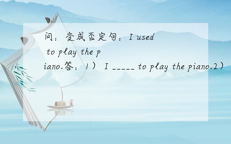 问：变成否定句：I used to play the piano.答：1） I _____ to play the piano.2） I didn't use to play the piano.第二个我会做,请问第一个应该填什么呢?