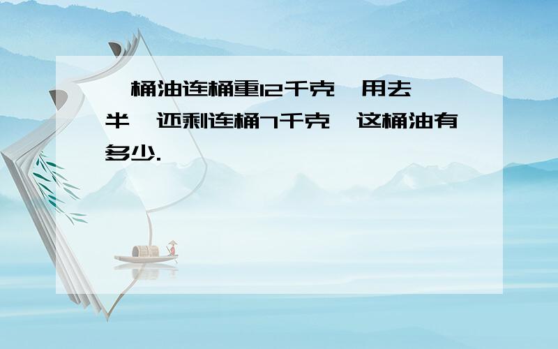 一桶油连桶重12千克,用去一半,还剩连桶7千克,这桶油有多少.