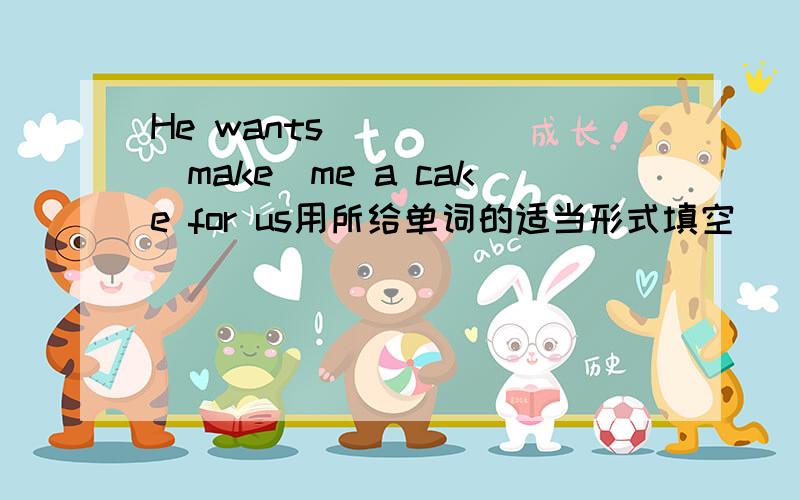 He wants______（make）me a cake for us用所给单词的适当形式填空