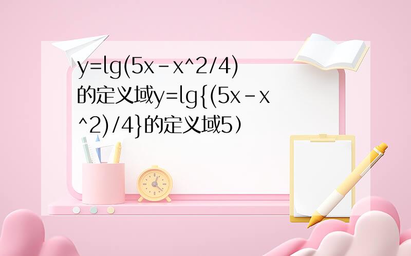 y=lg(5x-x^2/4)的定义域y=lg{(5x-x^2)/4}的定义域5）