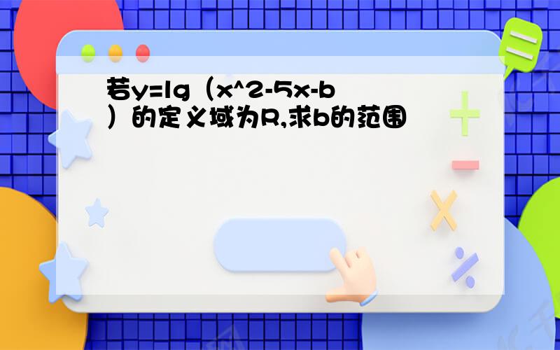 若y=lg（x^2-5x-b）的定义域为R,求b的范围