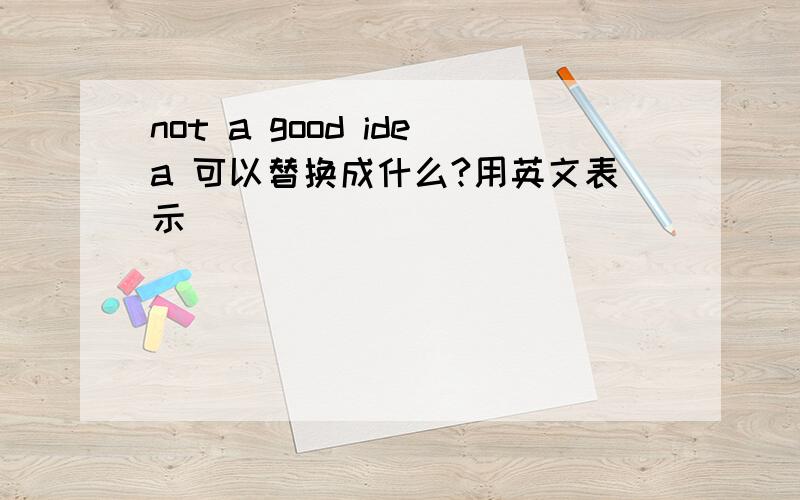 not a good idea 可以替换成什么?用英文表示