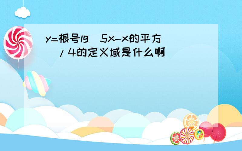 y=根号lg（5x-x的平方）/4的定义域是什么啊