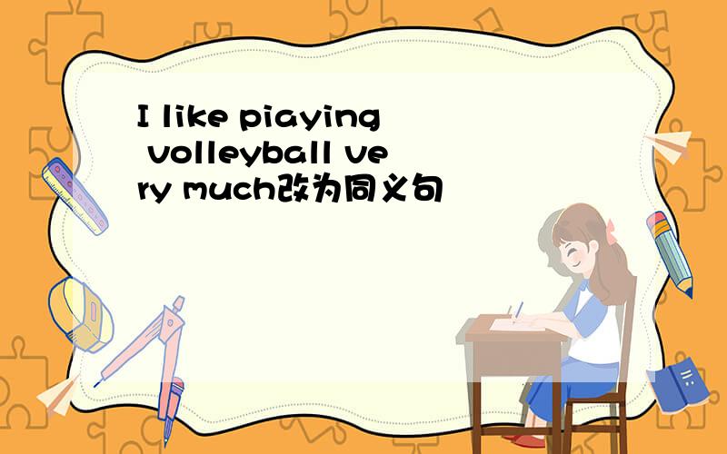 I like piaying volleyball very much改为同义句