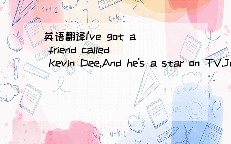 英语翻译I've got a friend called Kevin Dee,And he's a star on TV.Just switch on the telly And watch for a while And there he is with a big,big smile.He's eating sweets,First one,then two,And then he stops and looks at you.He smiles and says,