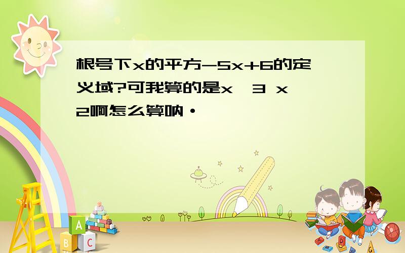 根号下x的平方-5x+6的定义域?可我算的是x≥3 x≥2啊怎么算呐·