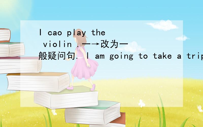 I cao play the violin .一→改为一般疑问句. l am going to take a trip next month .一→改一般疑问