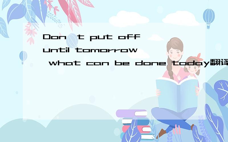 Don't put off until tomorrow what can be done today翻译下