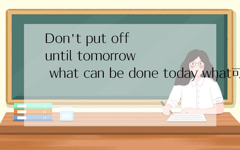 Don't put off until tomorrow what can be done today what可不可以改that