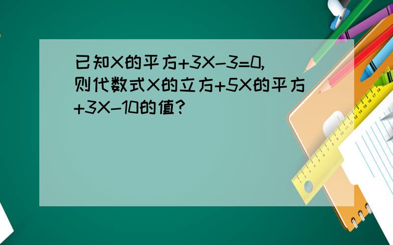 已知X的平方+3X-3=0,则代数式X的立方+5X的平方+3X-10的值?