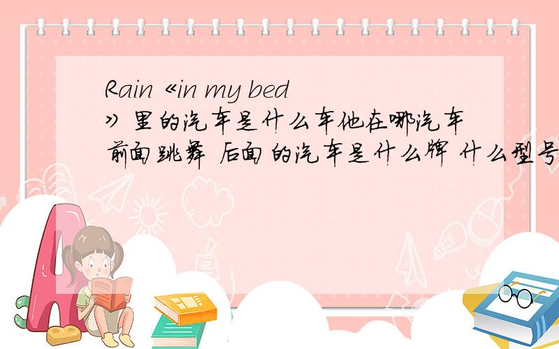 Rain《in my bed》里的汽车是什么车他在哪汽车前面跳舞 后面的汽车是什么牌 什么型号的