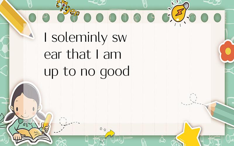 I soleminly swear that I am up to no good