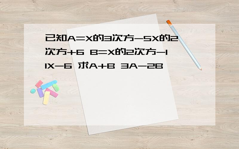 已知A=X的3次方-5X的2次方+6 B=X的2次方-11X-6 求A+B 3A-2B